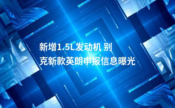 新增1.5L发动机 别克新款英朗申报信息曝光